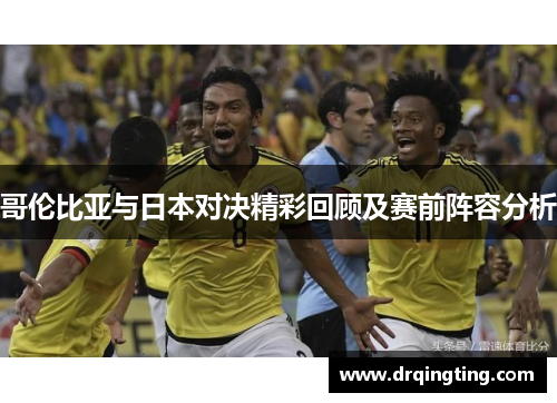 哥伦比亚与日本对决精彩回顾及赛前阵容分析
