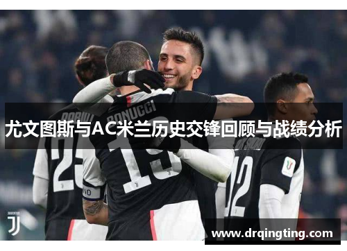 尤文图斯与AC米兰历史交锋回顾与战绩分析