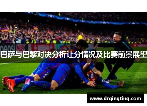 巴萨与巴黎对决分析让分情况及比赛前景展望