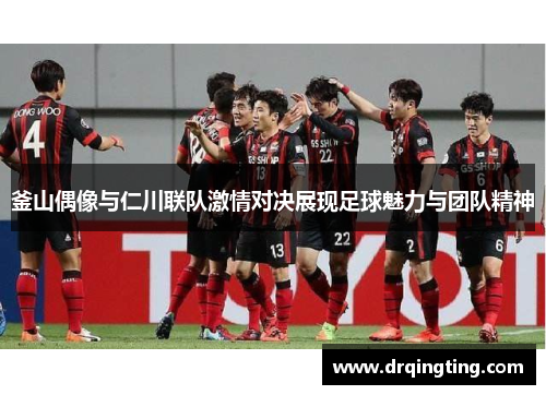 釜山偶像与仁川联队激情对决展现足球魅力与团队精神