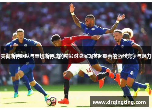 曼彻斯特联队与莱切斯特城的精彩对决展现英超联赛的激烈竞争与魅力