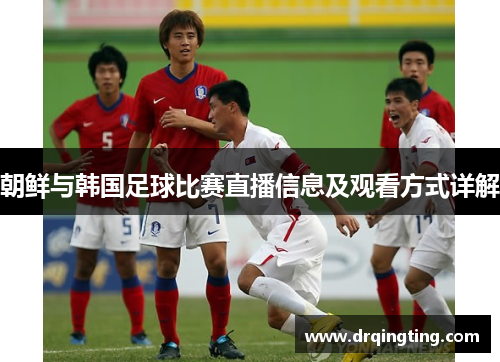 朝鲜与韩国足球比赛直播信息及观看方式详解