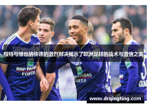 根特与维也纳快速的激烈对决揭示了欧洲足球的战术与激情之美